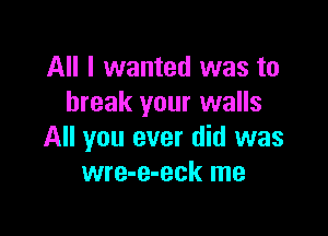 All I wanted was to
break your walls

All you ever did was
wre-e-eck me