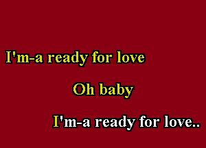 I'm-a ready for love

Oh baby

I'm-a ready for love..