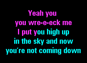 Yeah you
you wre-e-eck me

I put you high up
in the sky and now
you're not coming down