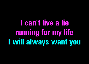 I can't live a lie

running for my life
I will always want you