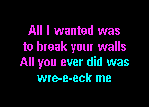 All I wanted was
to break your walls

All you ever did was
wre-e-eck me