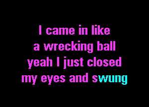 I came in like
a wrecking ball

yeah I just closed
my eyes and swung