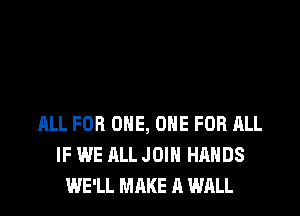 ALL FOR ONE, ONE FOR ALL
IF WE ALL JOIN HANDS
WE'LL MAKE A WALL