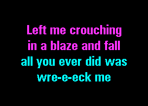 Left me crouching
in a blaze and fall

all you ever did was
wre-e-eck me