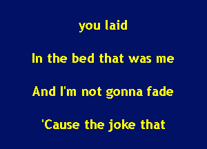 you laid

In the bed that was me

And I'm not gonna fade

'Cause the joke that