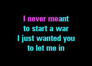 I never meant
to start a war

I just wanted you
to let me in