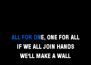 ALL FOR ONE, ONE FOR ALL
IF WE ALL JOIN HANDS
WE'LL MAKE A WALL