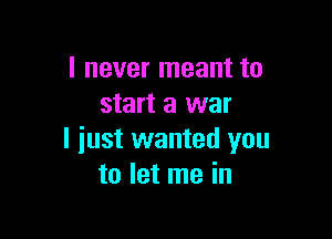 I never meant to
start a war

I just wanted you
to let me in