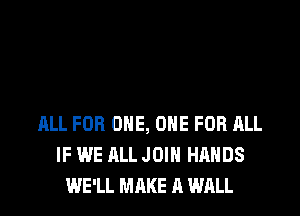 ALL FOR ONE, ONE FOR ALL
IF WE ALL JOIN HANDS
WE'LL MAKE A WALL