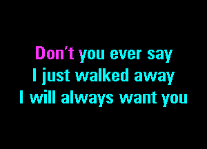 Don't you ever say

I iust walked awayr
I will always want you