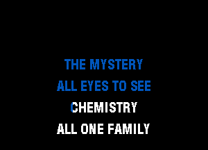 THE MYSTERY

ALL EYES TO SEE
CHEMISTRY
ALL OHE FAMILY