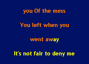 you 0f the mess

You left when you
went away

It's not fair to deny me