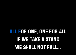 ALL FOR ONE, ONE FOR ALL
IF WE TAKE A STAND
WE SHALL NOT FALL...