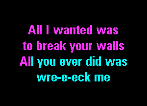 All I wanted was
to break your walls

All you ever did was
wre-e-eck me