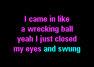 I came in like
a wrecking ball

yeah I just closed
my eyes and swung