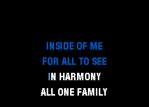 INSIDE OF ME

FOR HLL TO SEE
IN HARMONY
ALL OHE FAMILY