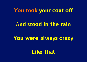 You took your coat off

And stood in the rain

You were always crazy

Like that