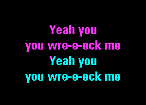 Yeah you
you wre-e-eck me

Yeah you
you wre-e-eck me