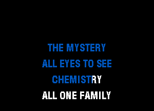 THE MYSTERY

ALL EYES TO SEE
CHEMISTRY
ALL OHE FAMILY