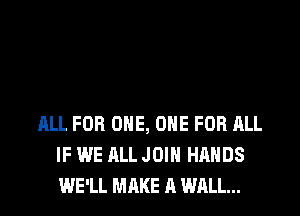 ALL FOR ONE, ONE FOR ALL
IF WE ALL JOIN HANDS
WE'LL MAKE A WALL...