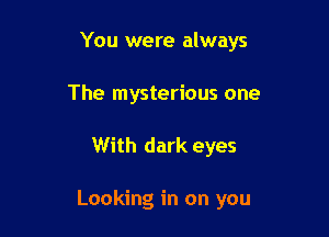 You were always
The mysterious one

With dark eyes

Looking in on you