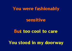 You were fashionably
sensitive

But too cool to care

You stood in my doorway