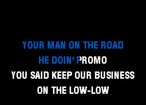 YOUR MAN 0 THE ROAD
HE DOIH' PROMO
YOU SAID KEEP OUR BUSINESS
0 THE LOW-LOW