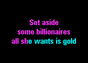 Set aside

some billionaires
all she wants is gold