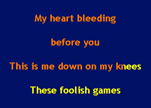 My heart bleeding

before you

This is me down on my knees

These foolish games