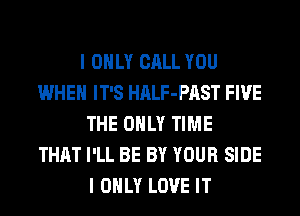 I ONLY CALL YOU
WHEN IT'S HALF-PAST FIVE
THE ONLY TIME
THAT I'LL BE BY YOUR SIDE
I ONLY LOVE IT