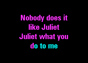 Nobody does it
like Juliet

Juliet what you
do to me