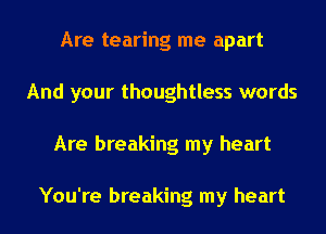 Are tearing me apart
And your thoughtless words
Are breaking my heart

You're breaking my heart