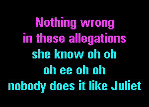 Nothing wrong
in these allegations

she know oh oh
oh ee oh oh
nobody does it like Juliet