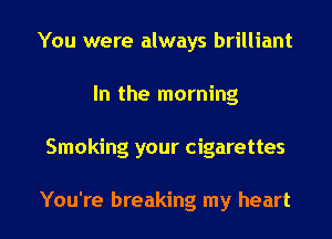 You were always brilliant
In the morning

Smoking your cigarettes

You're breaking my heart I