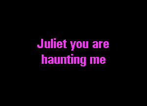 Juliet you are

haunting me