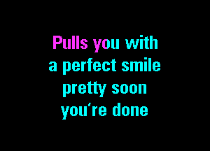 Pulls you with
a perfect smile

pretty soon
you're done