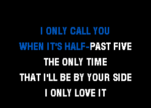 I ONLY CALL YOU
WHEN IT'S HALF-PAST FIVE
THE ONLY TIME
THAT I'LL BE BY YOUR SIDE
I ONLY LOVE IT