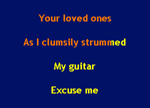 Your loved ones

As I clumsily strummed

My guitar

Excuse me