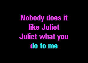 Nobody does it
like Juliet

Juliet what you
do to me