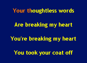 Your thoughtless words
Are breaking my heart

You're breaking my heart

You took your coat off I