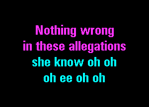 Nothing wrong
in these allegations

she know oh oh
oh ee oh oh