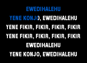 EWEDIHALEHU
YEHE KOHJO, EWEDIHALEHU
YEHE FIKIR, FIKIR, FIKIR, FIKIR
YEHE FIKIR, FIKIR, FIKIR, FIKIR
EWEDIHALEHU
YEHE KOHJO, EWEDIHALEHU