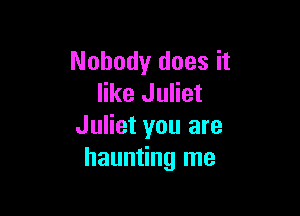 Nobody does it
like Juliet

Juliet you are
haunting me