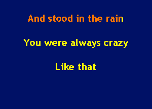 And stood in the rain

You were always crazy

Like that