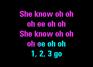 She know oh oh
oh ee oh oh

She know oh oh
oh ee oh oh
1, 2, 3 go