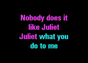 Nobody does it
like Juliet

Juliet what you
do to me