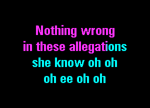 Nothing wrong
in these allegations

she know oh oh
oh ee oh oh