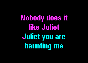 Nobody does it
like Juliet

Juliet you are
haunting me