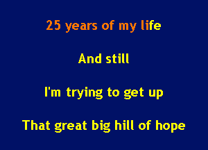 25 years of my life
And still

I'm trying to get up

That great big hill of hope