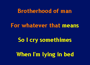 Brotherhood of man

For whatever that means

So I cry somethimes

When I'm lying in bed